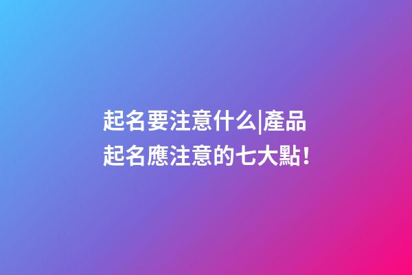 起名要注意什么|產品起名應注意的七大點！